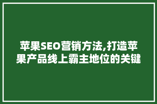 苹果SEO营销方法,打造苹果产品线上霸主地位的关键步骤