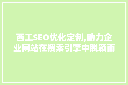 西工SEO优化定制,助力企业网站在搜索引擎中脱颖而出