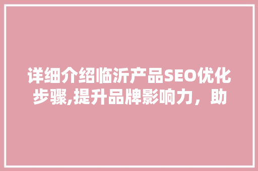 详细介绍临沂产品SEO优化步骤,提升品牌影响力，助力企业腾飞