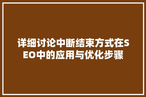 详细讨论中断结束方式在SEO中的应用与优化步骤