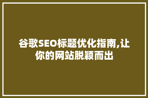 谷歌SEO标题优化指南,让你的网站脱颖而出