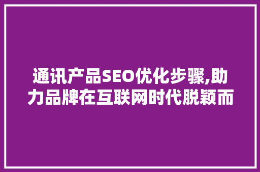 通讯产品SEO优化步骤,助力品牌在互联网时代脱颖而出