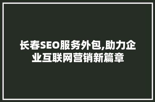 长春SEO服务外包,助力企业互联网营销新篇章
