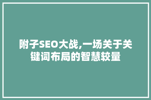 附子SEO大战,一场关于关键词布局的智慧较量