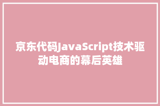 京东代码JavaScript技术驱动电商的幕后英雄