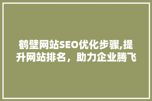 鹤壁网站SEO优化步骤,提升网站排名，助力企业腾飞