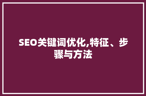 SEO关键词优化,特征、步骤与方法