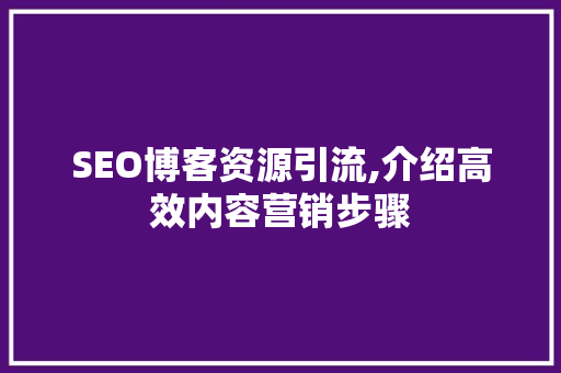 SEO博客资源引流,介绍高效内容营销步骤