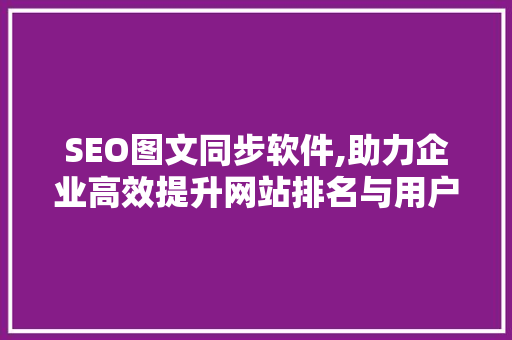 SEO图文同步软件,助力企业高效提升网站排名与用户体验