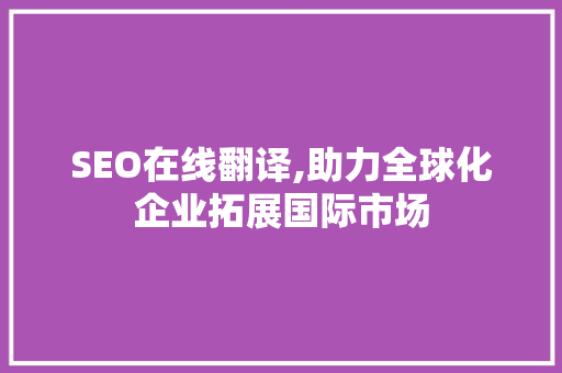 SEO在线翻译,助力全球化企业拓展国际市场