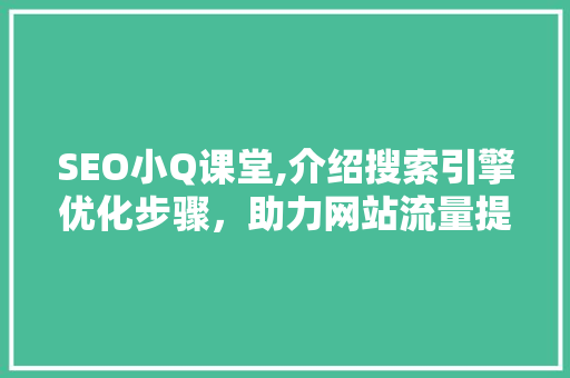 SEO小Q课堂,介绍搜索引擎优化步骤，助力网站流量提升
