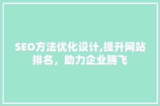 SEO方法优化设计,提升网站排名，助力企业腾飞