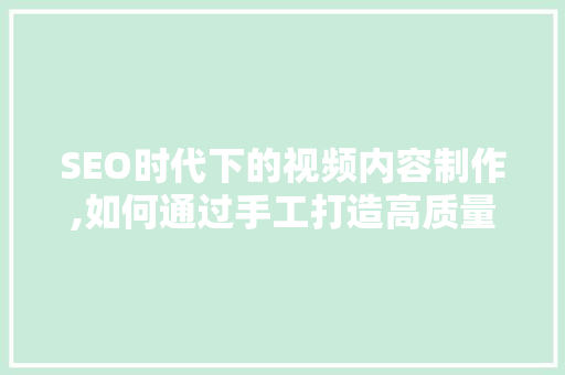 SEO时代下的视频内容制作,如何通过手工打造高质量视频提升网站排名