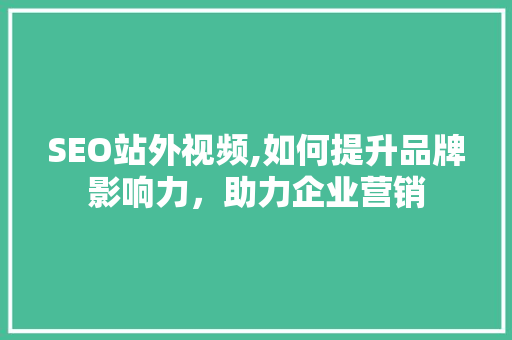 SEO站外视频,如何提升品牌影响力，助力企业营销