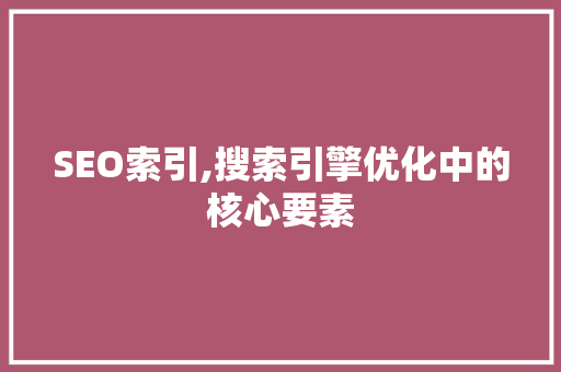 SEO索引,搜索引擎优化中的核心要素  第1张