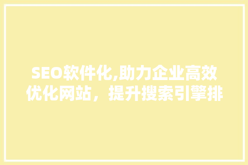 SEO软件化,助力企业高效优化网站，提升搜索引擎排名