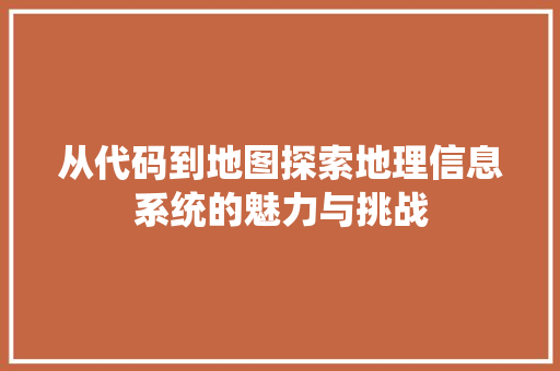从代码到地图探索地理信息系统的魅力与挑战