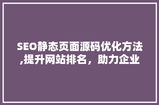 SEO静态页面源码优化方法,提升网站排名，助力企业营销