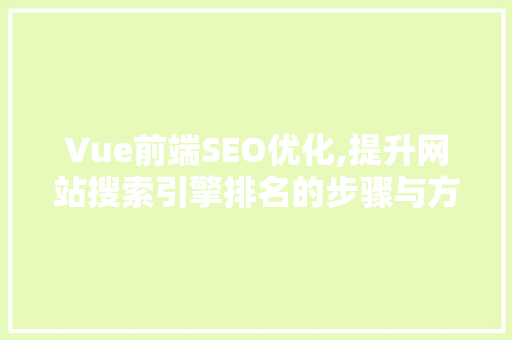 Vue前端SEO优化,提升网站搜索引擎排名的步骤与方法