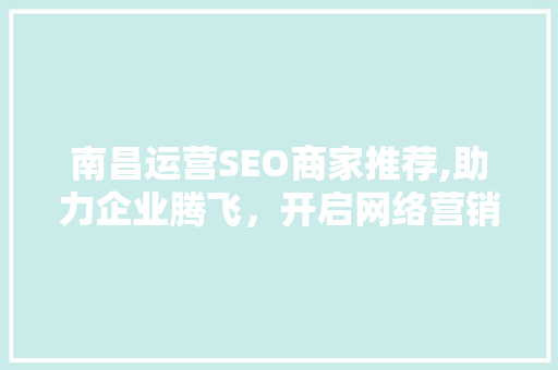 南昌运营SEO商家推荐,助力企业腾飞，开启网络营销新篇章
