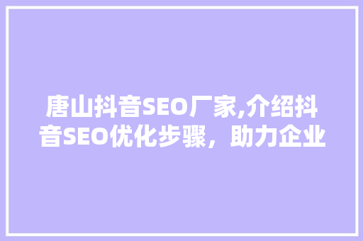 唐山抖音SEO厂家,介绍抖音SEO优化步骤，助力企业乘风破浪