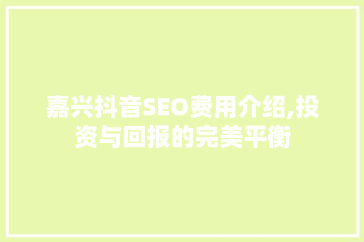 嘉兴抖音SEO费用介绍,投资与回报的完美平衡
