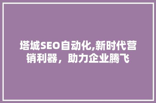 塔城SEO自动化,新时代营销利器，助力企业腾飞