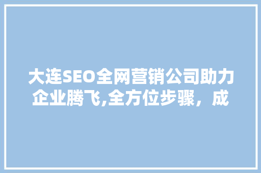 大连SEO全网营销公司助力企业腾飞,全方位步骤，成就卓越品牌  第1张