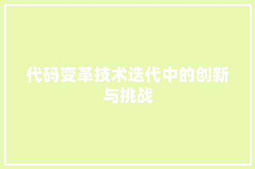 代码变革技术迭代中的创新与挑战