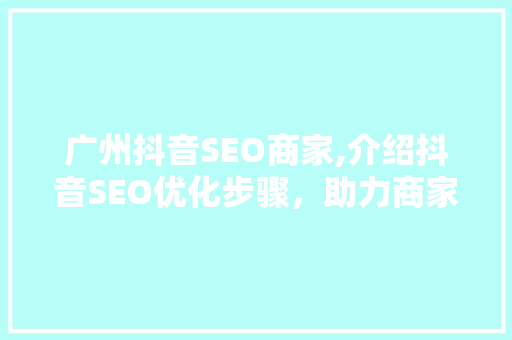 广州抖音SEO商家,介绍抖音SEO优化步骤，助力商家抢占流量红利