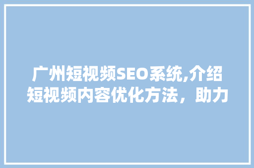 广州短视频SEO系统,介绍短视频内容优化方法，助力企业品牌崛起