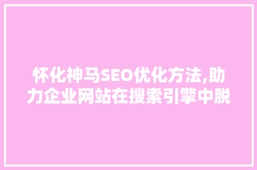 怀化神马SEO优化方法,助力企业网站在搜索引擎中脱颖而出