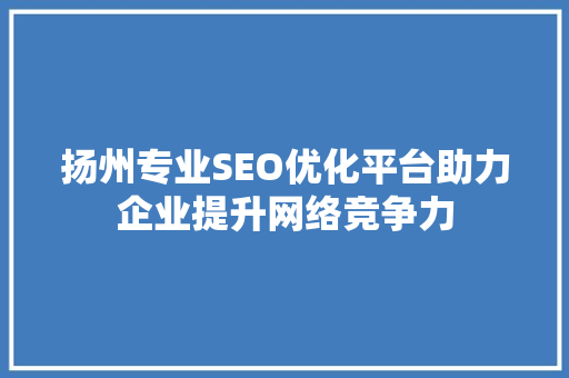 扬州专业SEO优化平台助力企业提升网络竞争力