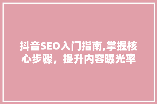 抖音SEO入门指南,掌握核心步骤，提升内容曝光率
