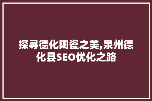 探寻德化陶瓷之美,泉州德化县SEO优化之路