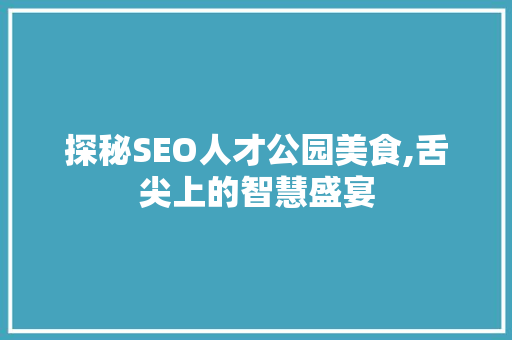 探秘SEO人才公园美食,舌尖上的智慧盛宴