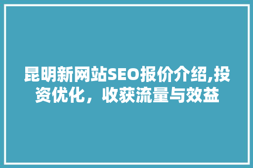 昆明新网站SEO报价介绍,投资优化，收获流量与效益