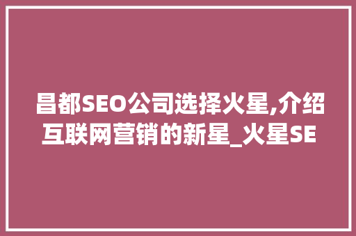 昌都SEO公司选择火星,介绍互联网营销的新星_火星SEO
