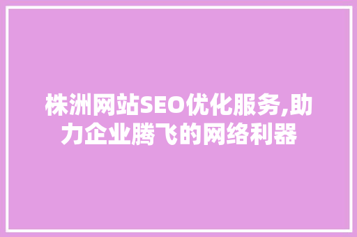 株洲网站SEO优化服务,助力企业腾飞的网络利器  第1张