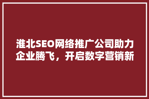 淮北SEO网络推广公司助力企业腾飞，开启数字营销新篇章