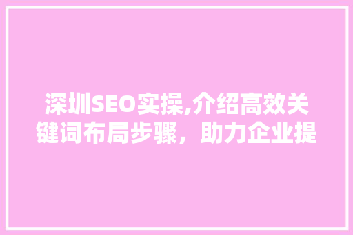 深圳SEO实操,介绍高效关键词布局步骤，助力企业提升网络曝光度