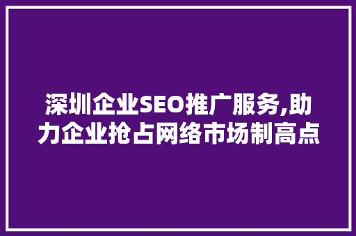 深圳企业SEO推广服务,助力企业抢占网络市场制高点