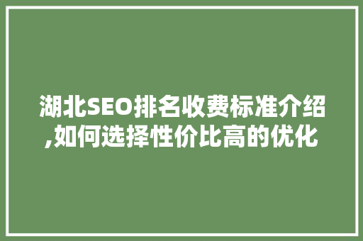 湖北SEO排名收费标准介绍,如何选择性价比高的优化服务