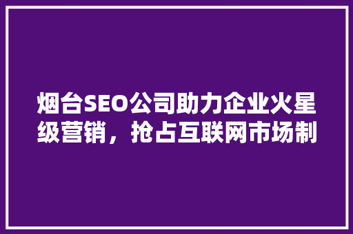 烟台SEO公司助力企业火星级营销，抢占互联网市场制高点