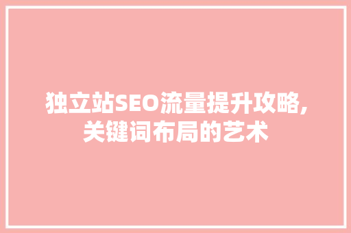 独立站SEO流量提升攻略,关键词布局的艺术