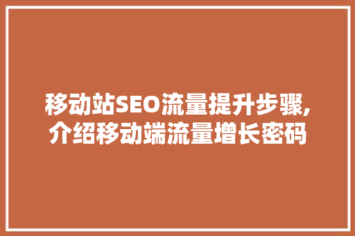 移动站SEO流量提升步骤,介绍移动端流量增长密码