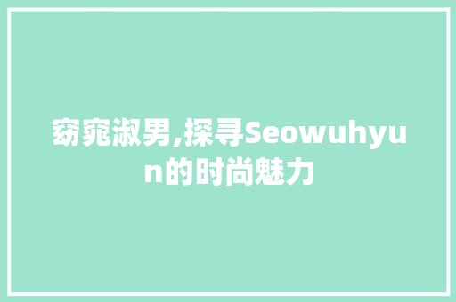 窈窕淑男,探寻Seowuhyun的时尚魅力