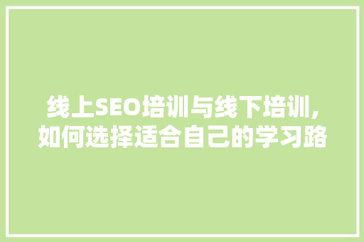 线上SEO培训与线下培训,如何选择适合自己的学习路径