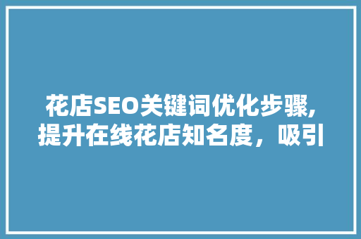 花店SEO关键词优化步骤,提升在线花店知名度，吸引更多顾客