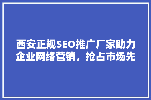 西安正规SEO推广厂家助力企业网络营销，抢占市场先机